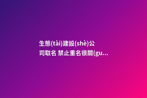 生態(tài)建設(shè)公司取名 禁止重名很關(guān)鍵-第1張-公司起名-玄機(jī)派